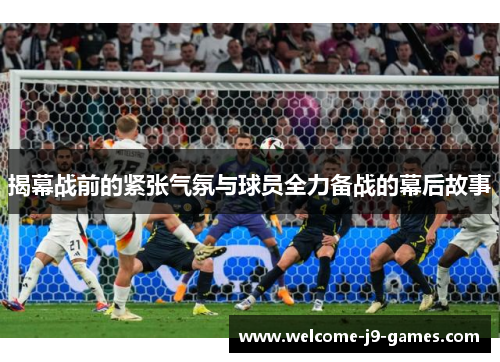 揭幕战前的紧张气氛与球员全力备战的幕后故事 揭幕战前的紧张气氛与球员全力备战的幕后故事