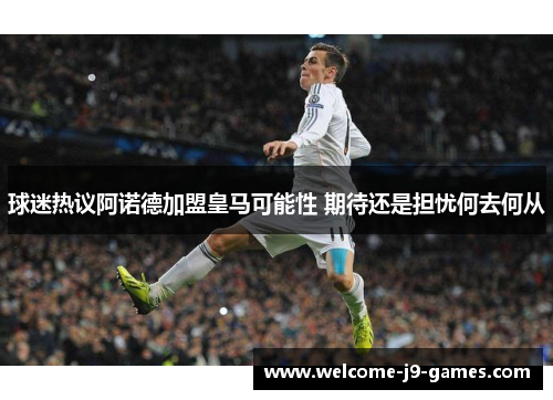 球迷热议阿诺德加盟皇马可能性 期待还是担忧何去何从 球迷热议阿诺德加盟皇马可能性 期待还是担忧何去何从