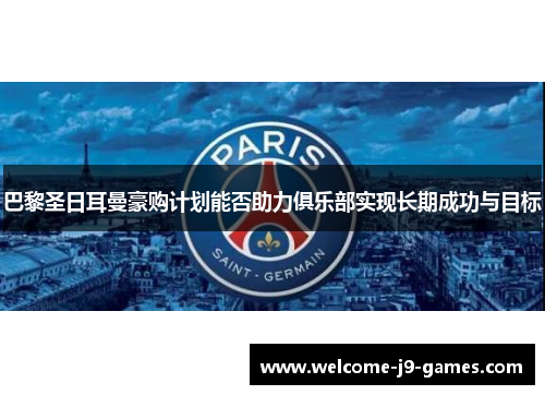 巴黎圣日耳曼豪购计划能否助力俱乐部实现长期成功与目标 巴黎圣日耳曼豪购计划能否助力俱乐部实现长期成功与目标