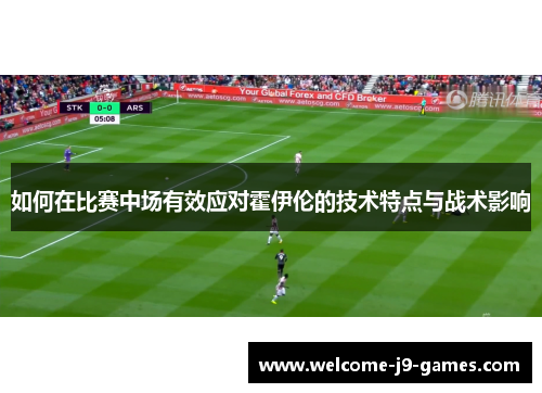 如何在比赛中场有效应对霍伊伦的技术特点与战术影响