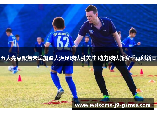 五大亮点聚焦宋岳加盟大连足球队引关注 助力球队新赛季再创新高 五大亮点聚焦宋岳加盟大连足球队引关注 助力球队新赛季再创新高