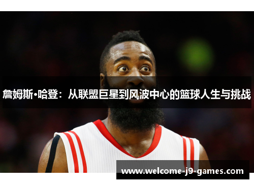 詹姆斯·哈登:从联盟巨星到风波中心的篮球人生与挑战 詹姆斯·哈登:从联盟巨星到风波中心的篮球人生与挑战