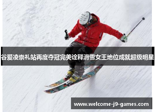 谷爱凌崇礼站再度夺冠完美诠释滑雪女王地位成就超级明星 谷爱凌崇礼站再度夺冠完美诠释滑雪女王地位成就超级明星