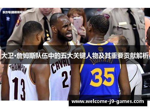 大卫·詹姆斯队伍中的五大关键人物及其重要贡献解析 大卫·詹姆斯队伍中的五大关键人物及其重要贡献解析