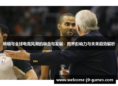 姚明与全球电竞风潮的融合与发展:跨界影响力与未来趋势解析 姚明与全球电竞风潮的融合与发展:跨界影响力与未来趋势解析
