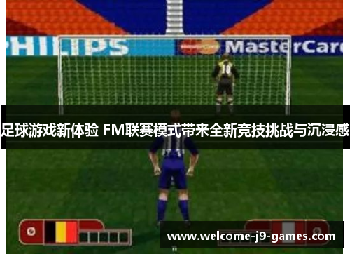 足球游戏新体验 FM联赛模式带来全新竞技挑战与沉浸感 足球游戏新体验 FM联赛模式带来全新竞技挑战与沉浸感