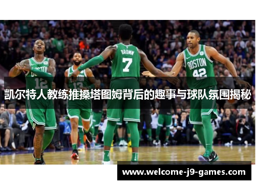 凯尔特人教练推搡塔图姆背后的趣事与球队氛围揭秘 凯尔特人教练推搡塔图姆背后的趣事与球队氛围揭秘