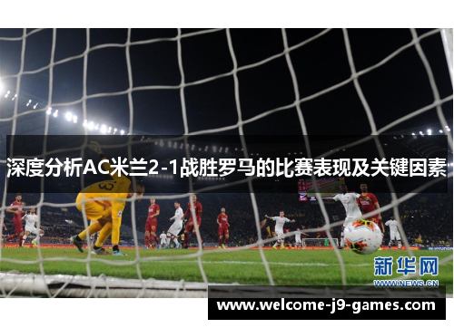 深度分析AC米兰2-1战胜罗马的比赛表现及关键因素 深度分析AC米兰2-1战胜罗马的比赛表现及关键因素
