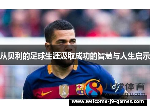 从贝利的足球生涯汲取成功的智慧与人生启示 从贝利的足球生涯汲取成功的智慧与人生启示