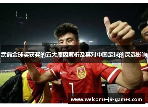 武磊金球奖获奖的五大原因解析及其对中国足球的深远影响