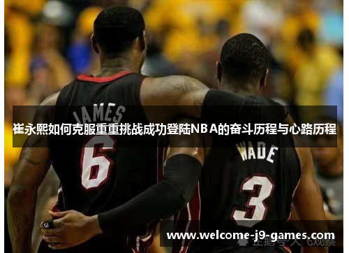 崔永熙如何克服重重挑战成功登陆NBA的奋斗历程与心路历程 崔永熙如何克服重重挑战成功登陆NBA的奋斗历程与心路历程