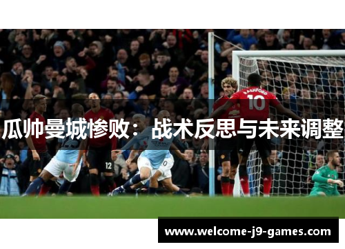 瓜帅曼城惨败:战术反思与未来调整 瓜帅曼城惨败:战术反思与未来调整