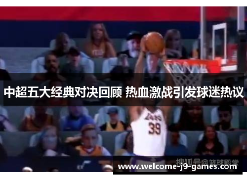 中超五大经典对决回顾 热血激战引发球迷热议 中超五大经典对决回顾 热血激战引发球迷热议