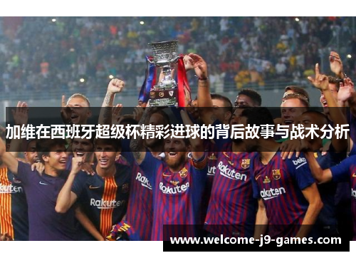 加维在西班牙超级杯精彩进球的背后故事与战术分析 加维在西班牙超级杯精彩进球的背后故事与战术分析