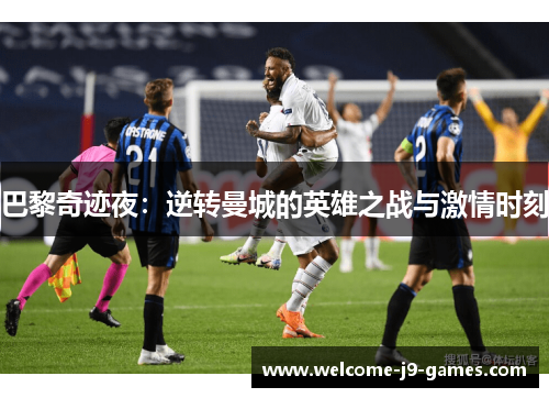 巴黎奇迹夜:逆转曼城的英雄之战与激情时刻 巴黎奇迹夜:逆转曼城的英雄之战与激情时刻
