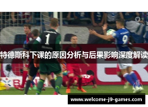 特德斯科下课的原因分析与后果影响深度解读 特德斯科下课的原因分析与后果影响深度解读