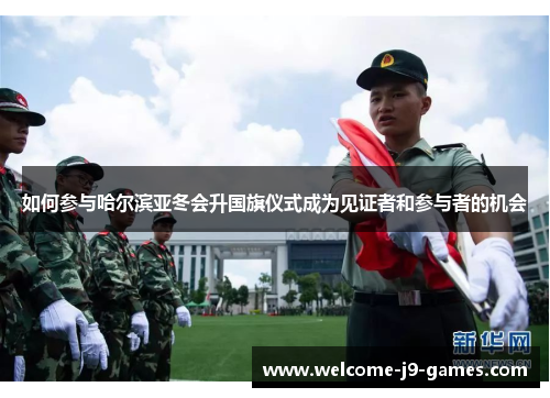 如何参与哈尔滨亚冬会升国旗仪式成为见证者和参与者的机会 如何参与哈尔滨亚冬会升国旗仪式成为见证者和参与者的机会