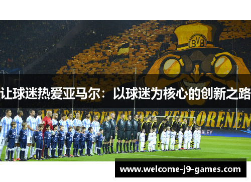让球迷热爱亚马尔:以球迷为核心的创新之路 让球迷热爱亚马尔:以球迷为核心的创新之路