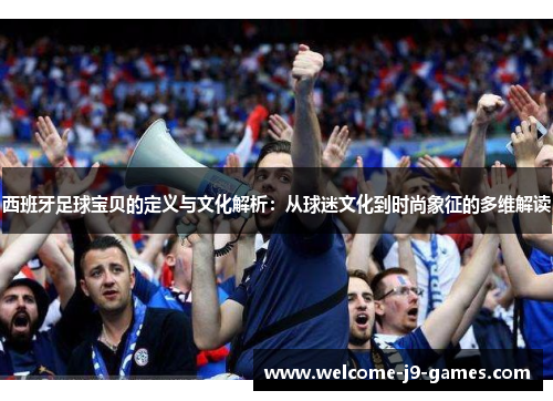 西班牙足球宝贝的定义与文化解析:从球迷文化到时尚象征的多维解读 西班牙足球宝贝的定义与文化解析:从球迷文化到时尚象征的多维解读