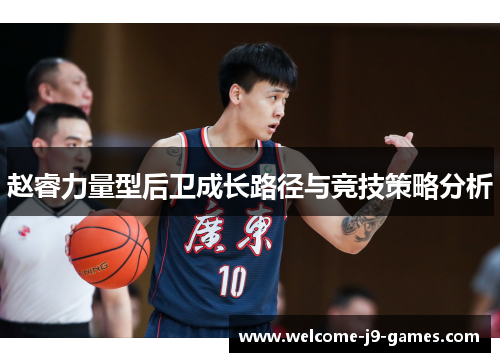 赵睿力量型后卫成长路径与竞技策略分析 赵睿力量型后卫成长路径与竞技策略分析