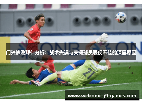 门兴惨败拜仁分析:战术失误与关键球员表现不佳的深层原因 门兴惨败拜仁分析:战术失误与关键球员表现不佳的深层原因
