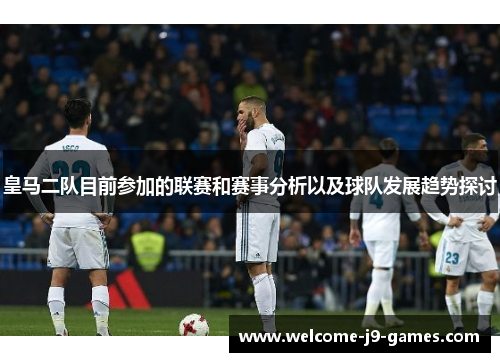 皇马二队目前参加的联赛和赛事分析以及球队发展趋势探讨 皇马二队目前参加的联赛和赛事分析以及球队发展趋势探讨