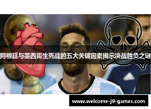 阿根廷与墨西哥生死战的五大关键因素揭示决战胜负之谜 阿根廷与墨西哥生死战的五大关键因素揭示决战胜负之谜