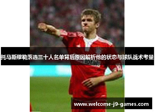 托马斯穆勒落选三十人名单背后原因解析他的状态与球队战术考量 托马斯穆勒落选三十人名单背后原因解析他的状态与球队战术考量