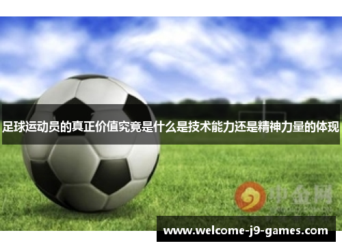 足球运动员的真正价值究竟是什么是技术能力还是精神力量的体现 足球运动员的真正价值究竟是什么是技术能力还是精神力量的体现