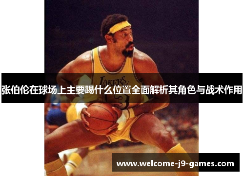 张伯伦在球场上主要踢什么位置全面解析其角色与战术作用 张伯伦在球场上主要踢什么位置全面解析其角色与战术作用