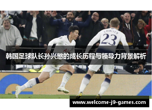 韩国足球队长孙兴慜的成长历程与领导力背景解析 韩国足球队长孙兴慜的成长历程与领导力背景解析