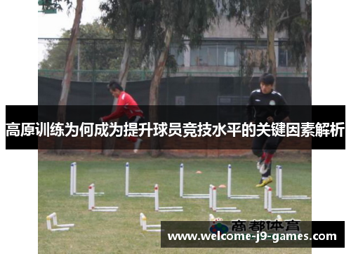 高原训练为何成为提升球员竞技水平的关键因素解析 高原训练为何成为提升球员竞技水平的关键因素解析