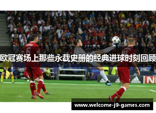 欧冠赛场上那些永载史册的经典进球时刻回顾 欧冠赛场上那些永载史册的经典进球时刻回顾