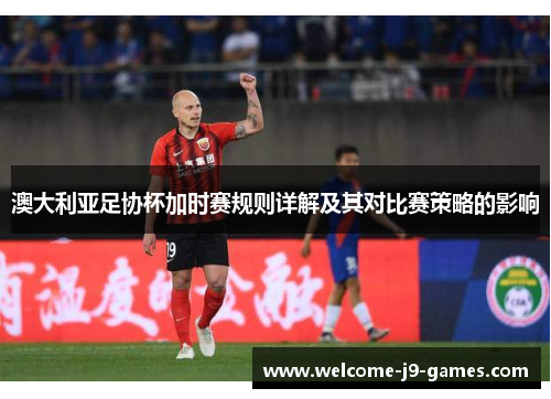 澳大利亚足协杯加时赛规则详解及其对比赛策略的影响