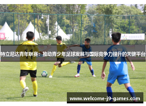 特立尼达青年联赛:推动青少年足球发展与国际竞争力提升的关键平台 特立尼达青年联赛:推动青少年足球发展与国际竞争力提升的关键平台