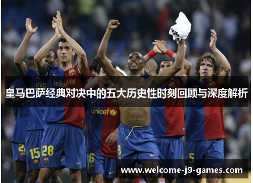 皇马巴萨经典对决中的五大历史性时刻回顾与深度解析