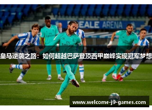 皇马逆袭之路:如何超越巴萨登顶西甲巅峰实现冠军梦想 皇马逆袭之路:如何超越巴萨登顶西甲巅峰实现冠军梦想