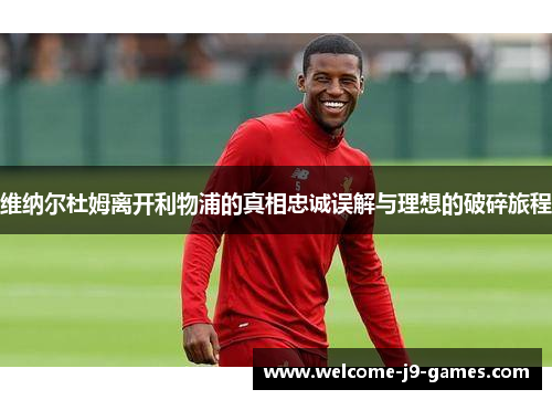 维纳尔杜姆离开利物浦的真相忠诚误解与理想的破碎旅程 维纳尔杜姆离开利物浦的真相忠诚误解与理想的破碎旅程