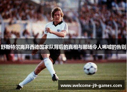 舒斯特尔离开西德国家队背后的真相与那场令人唏嘘的告别 舒斯特尔离开西德国家队背后的真相与那场令人唏嘘的告别