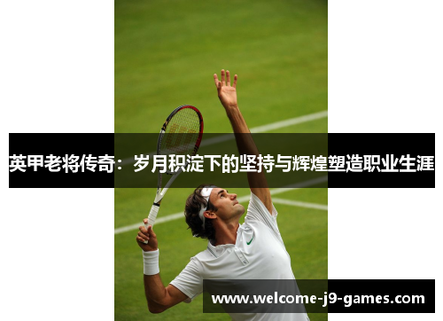 英甲老将传奇:岁月积淀下的坚持与辉煌塑造职业生涯 英甲老将传奇:岁月积淀下的坚持与辉煌塑造职业生涯