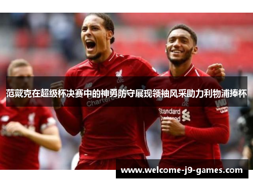 范戴克在超级杯决赛中的神勇防守展现领袖风采助力利物浦捧杯 范戴克在超级杯决赛中的神勇防守展现领袖风采助力利物浦捧杯