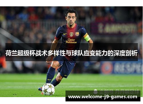 荷兰超级杯战术多样性与球队应变能力的深度剖析 荷兰超级杯战术多样性与球队应变能力的深度剖析