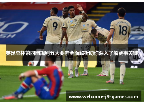 英足总杯第四圈规则五大要素全面解析助你深入了解赛事关键 英足总杯第四圈规则五大要素全面解析助你深入了解赛事关键