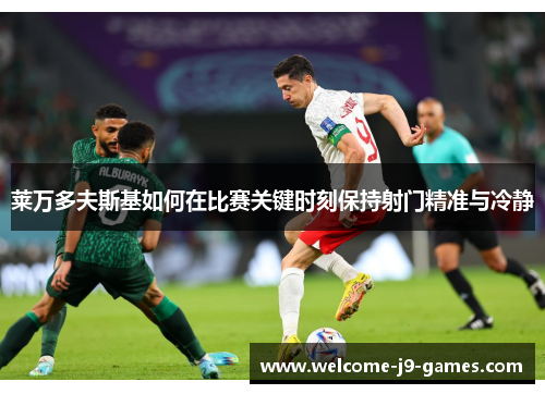 莱万多夫斯基如何在比赛关键时刻保持射门精准与冷静 莱万多夫斯基如何在比赛关键时刻保持射门精准与冷静