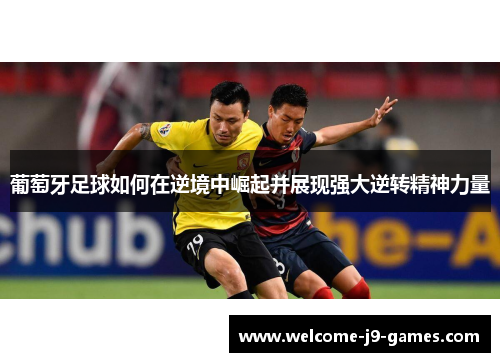 葡萄牙足球如何在逆境中崛起并展现强大逆转精神力量 葡萄牙足球如何在逆境中崛起并展现强大逆转精神力量