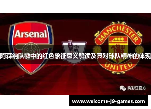 阿森纳队徽中的红色象征意义解读及其对球队精神的体现 阿森纳队徽中的红色象征意义解读及其对球队精神的体现
