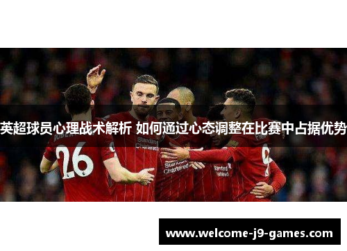 英超球员心理战术解析 如何通过心态调整在比赛中占据优势 英超球员心理战术解析 如何通过心态调整在比赛中占据优势