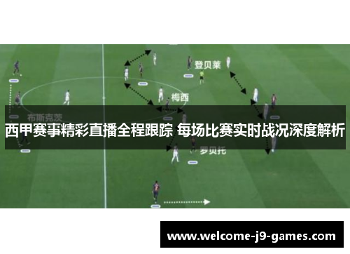 西甲赛事精彩直播全程跟踪 每场比赛实时战况深度解析 西甲赛事精彩直播全程跟踪 每场比赛实时战况深度解析