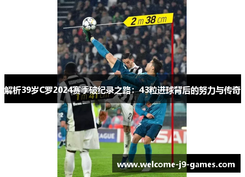 解析39岁C罗2024赛季破纪录之路：43粒进球背后的努力与传奇