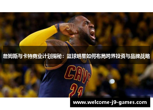 詹姆斯与卡特商业计划揭秘:篮球明星如何布局跨界投资与品牌战略 詹姆斯与卡特商业计划揭秘:篮球明星如何布局跨界投资与品牌战略